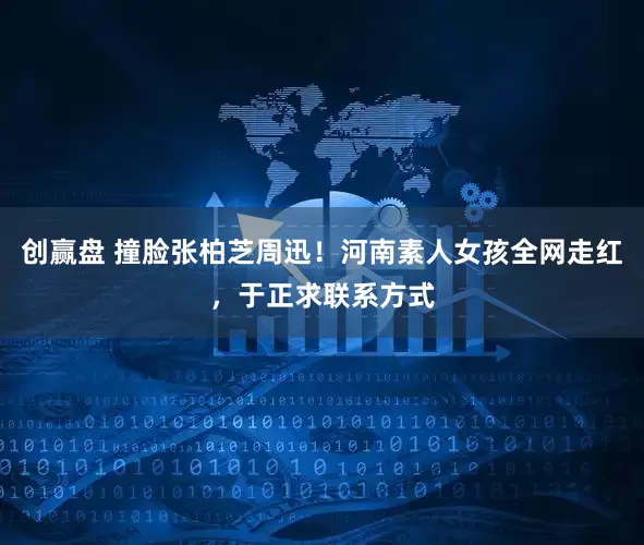创赢盘 撞脸张柏芝周迅！河南素人女孩全网走红，于正求联系方式