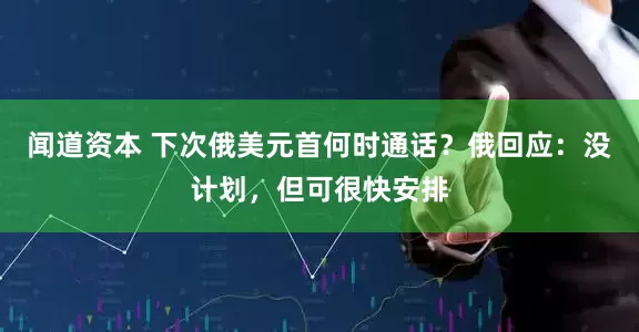闻道资本 下次俄美元首何时通话？俄回应：没计划，但可很快安排