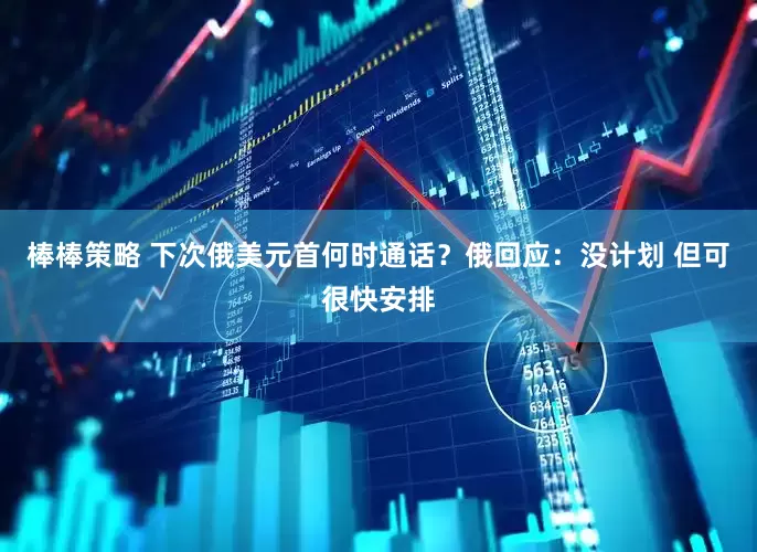棒棒策略 下次俄美元首何时通话？俄回应：没计划 但可很快安排