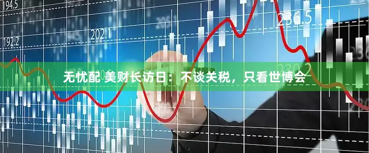 无忧配 美财长访日：不谈关税，只看世博会