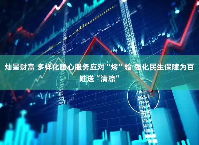 灿星财富 多样化暖心服务应对“烤”验 强化民生保障为百姓送“清凉”