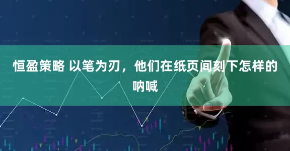 恒盈策略 以笔为刃，他们在纸页间刻下怎样的呐喊