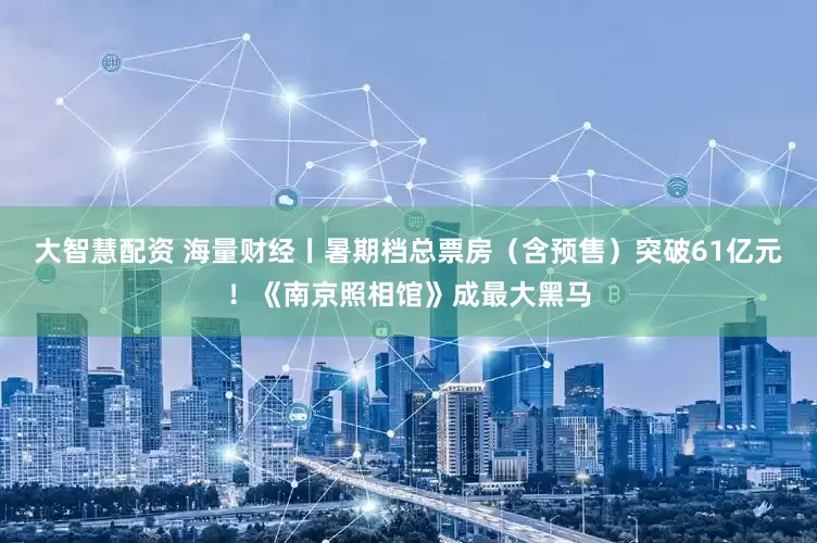 大智慧配资 海量财经丨暑期档总票房（含预售）突破61亿元！《南京照相馆》成最大黑马