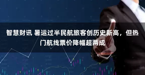 智慧财讯 暑运过半民航旅客创历史新高，但热门航线票价降幅超两成