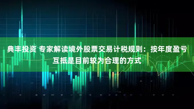 典丰投资 专家解读境外股票交易计税规则：按年度盈亏互抵是目前较为合理的方式