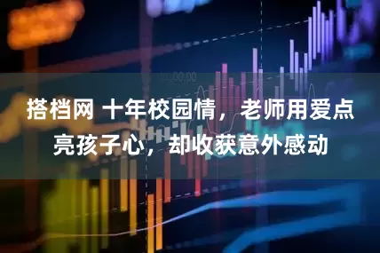 搭档网 十年校园情，老师用爱点亮孩子心，却收获意外感动