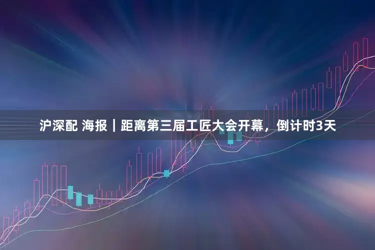 沪深配 海报｜距离第三届工匠大会开幕，倒计时3天