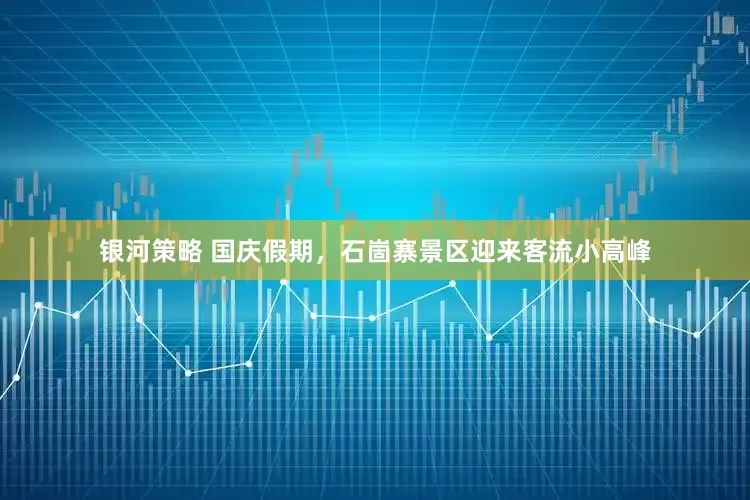 银河策略 国庆假期，石崮寨景区迎来客流小高峰