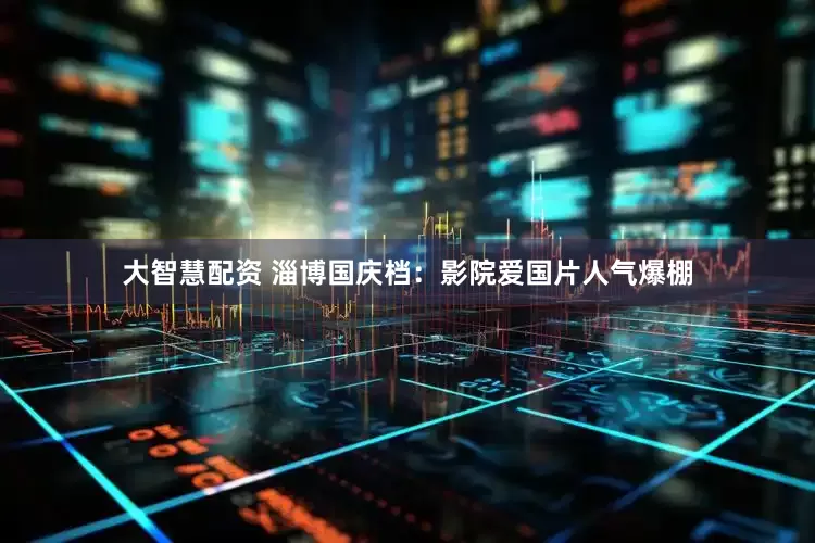 大智慧配资 淄博国庆档：影院爱国片人气爆棚