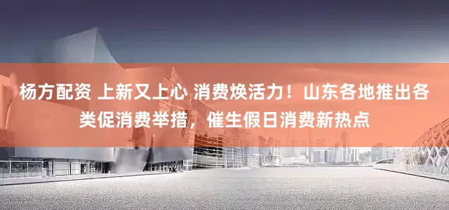 杨方配资 上新又上心 消费焕活力！山东各地推出各类促消费举措，催生假日消费新热点