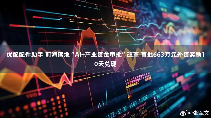 优配配件助手 前海落地“AI+产业资金审批”改革 首批663万元外资奖励10天兑现