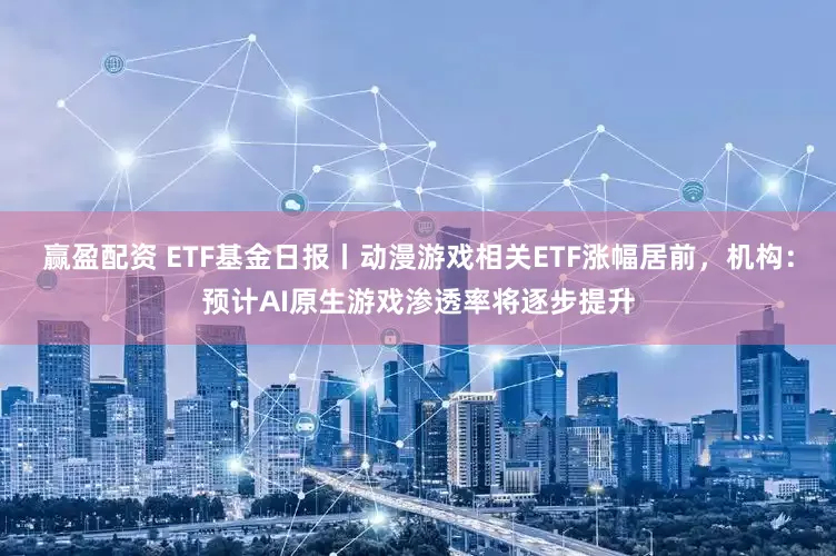 赢盈配资 ETF基金日报丨动漫游戏相关ETF涨幅居前，机构：预计AI原生游戏渗透率将逐步提升