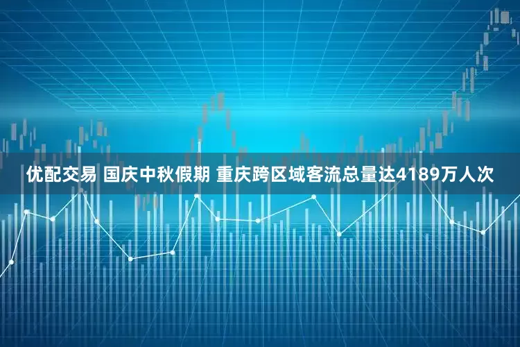 优配交易 国庆中秋假期 重庆跨区域客流总量达4189万人次