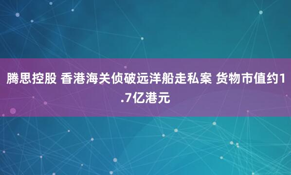 腾思控股 香港海关侦破远洋船走私案 货物市值约1.7亿港元