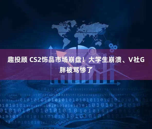 趣投顾 CS2饰品市场崩盘!大学生崩溃、V社G胖被骂惨了