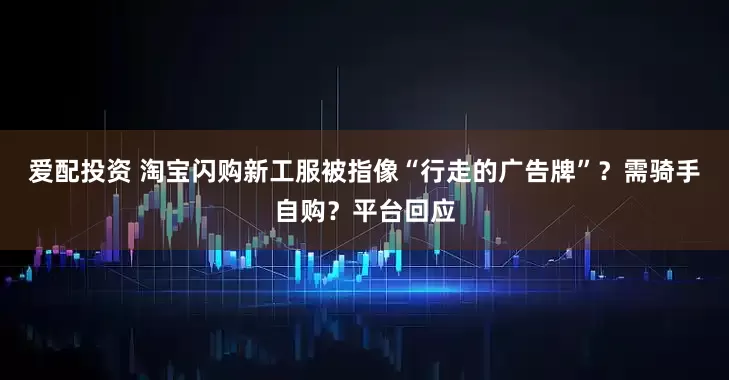 爱配投资 淘宝闪购新工服被指像“行走的广告牌”?需骑手自购?平台回应