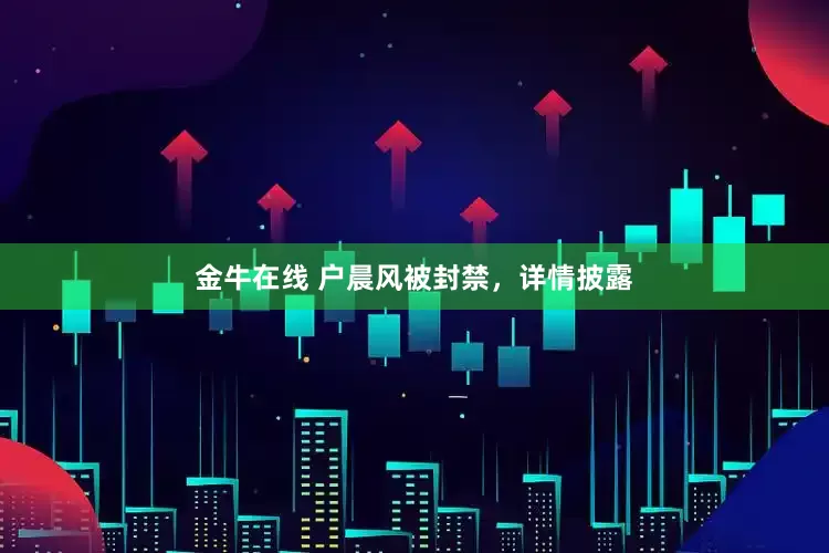 金牛在线 户晨风被封禁,详情披露