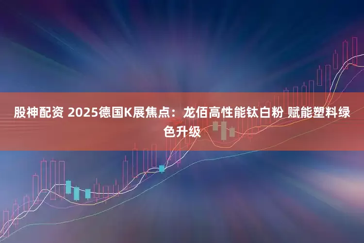 股神配资 2025德国K展焦点：龙佰高性能钛白粉 赋能塑料绿色升级