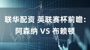 联华配资 英联赛杯前瞻:阿森纳 VS 布赖顿