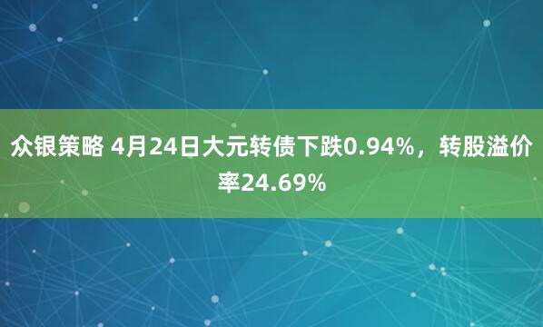 众银策略 4月24日大元转债下跌0.94%，转股溢价率24.69%