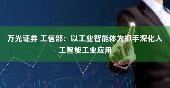 万光证券 工信部:以工业智能体为抓手深化人工智能工业应用