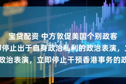 宝贷配资 中方敦促美国个别政客认清事实，立即停止出于自身政治私利的政治表演，立即停止干预香港事务的政治操弄