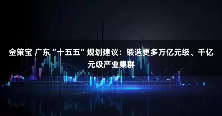 金策宝 广东“十五五”规划建议：锻造更多万亿元级、千亿元级产业集群