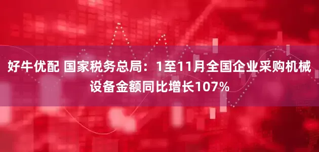 好牛优配 国家税务总局：1至11月全国企业采购机械设备金额同比增长107%