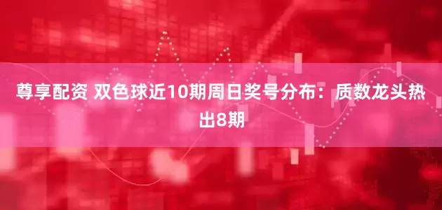 尊享配资 双色球近10期周日奖号分布：质数龙头热出8期