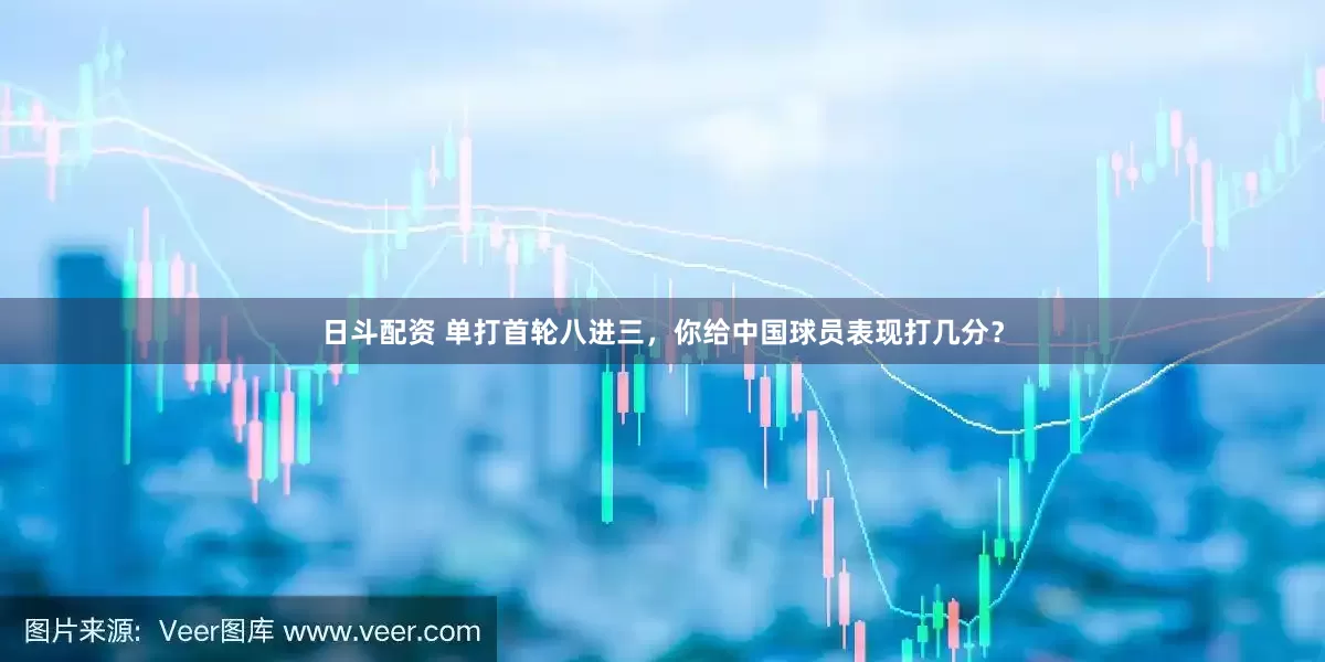 日斗配资 单打首轮八进三，你给中国球员表现打几分？