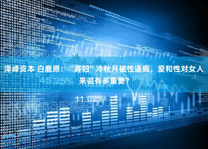 泽峰资本 白鹿原：“弃妇”冷秋月被性逼疯，爱和性对女人来说有多重要？