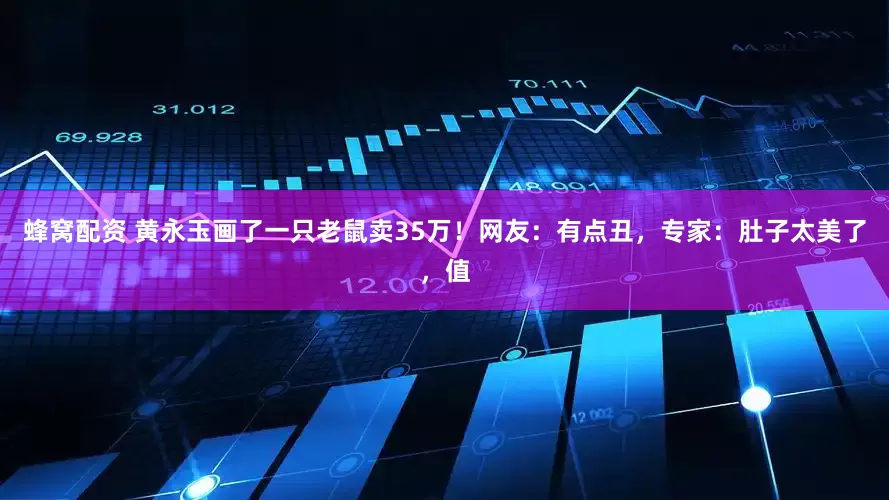 蜂窝配资 黄永玉画了一只老鼠卖35万！网友：有点丑，专家：肚子太美了，值